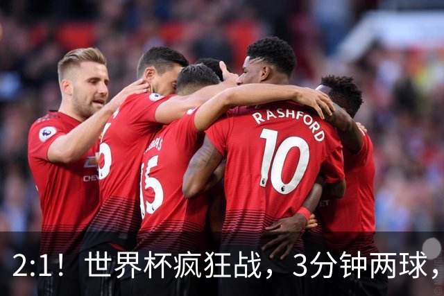2:1！世界杯疯狂战，3分钟两球，英格兰半场领先东道主，冲击八强